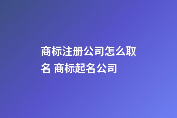 商标注册公司怎么取名 商标起名公司-第1张-公司起名-玄机派